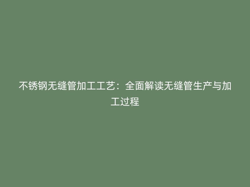不锈钢无缝管加工工艺：全面解读无缝管生产与加工过程