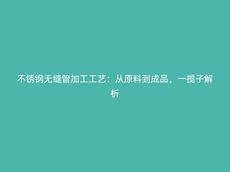 不锈钢无缝管加工工艺：从原料到成品，一揽子解析