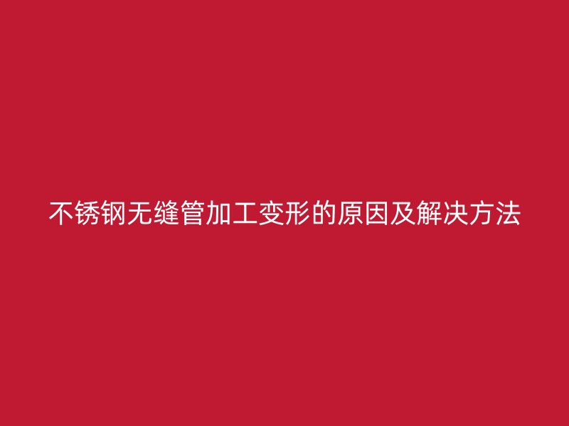 不锈钢无缝管加工变形的原因及解决方法