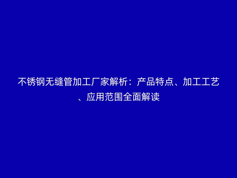 不锈钢无缝管加工厂家解析：产品特点、加工工艺、应用范围全面解读