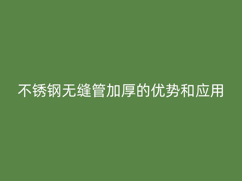 不锈钢无缝管加厚的优势和应用
