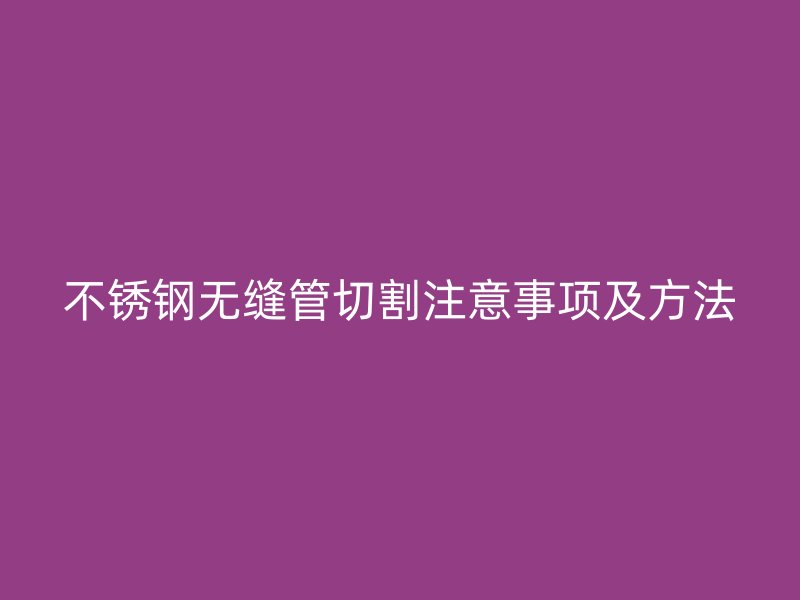 不锈钢无缝管切割注意事项及方法