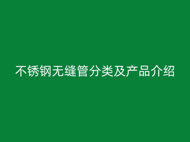 不锈钢无缝管分类及产品介绍