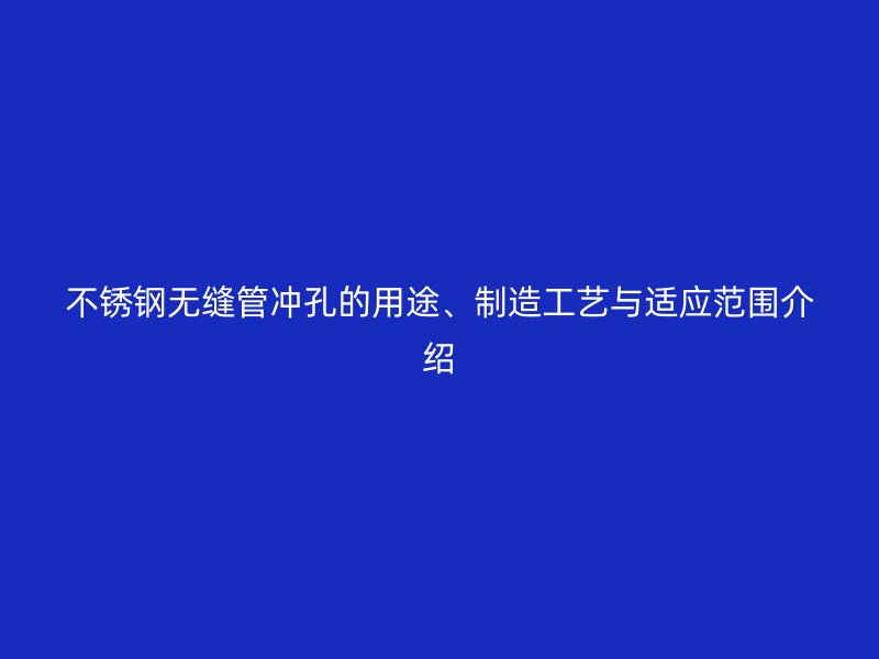 不锈钢无缝管冲孔的用途、制造工艺与适应范围介绍