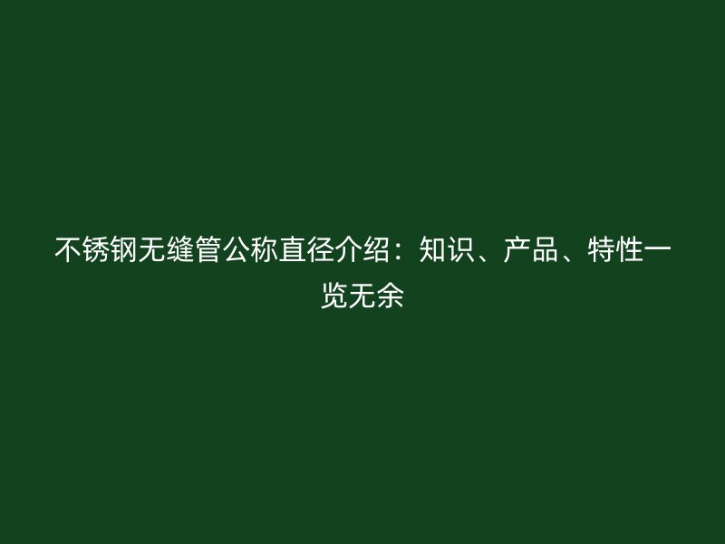 不锈钢无缝管公称直径介绍：知识、产品、特性一览无余