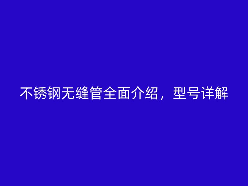 不锈钢无缝管全面介绍，型号详解