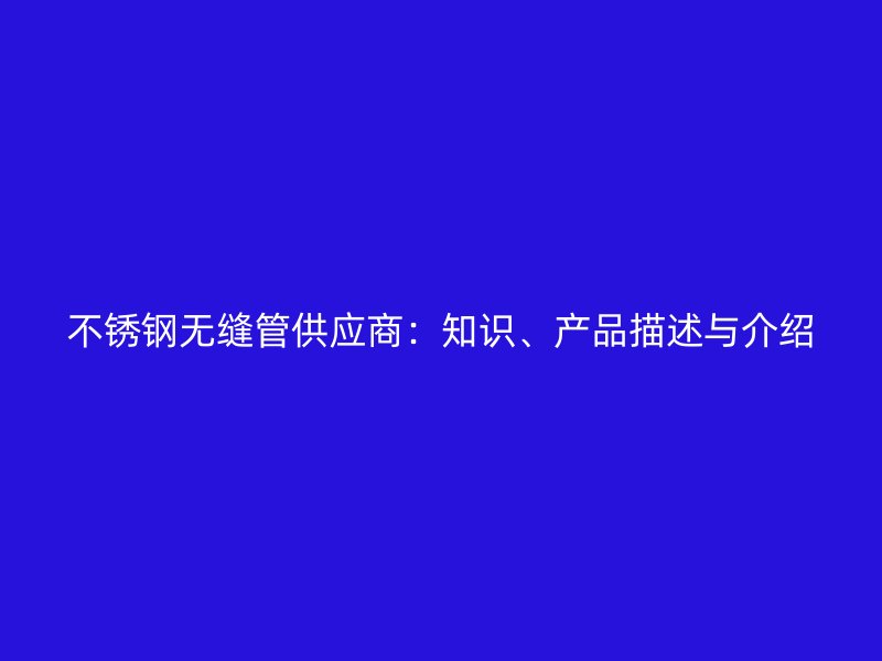 不锈钢无缝管供应商：知识、产品描述与介绍