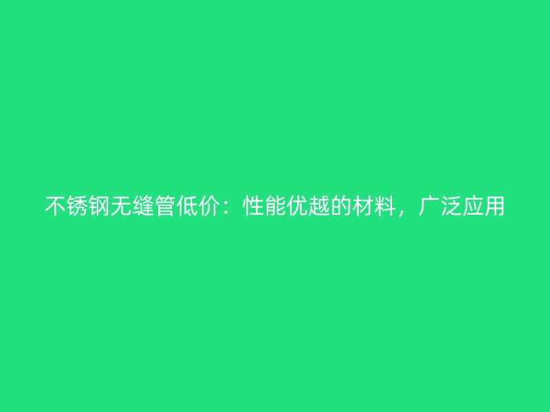 不锈钢无缝管低价：性能优越的材料，广泛应用