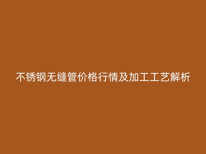 不锈钢无缝管价格行情及加工工艺解析