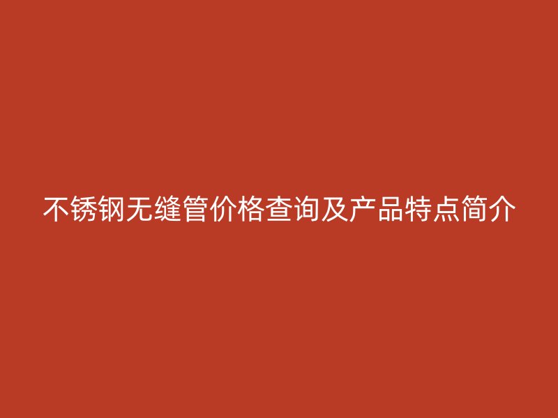 不锈钢无缝管价格查询及产品特点简介