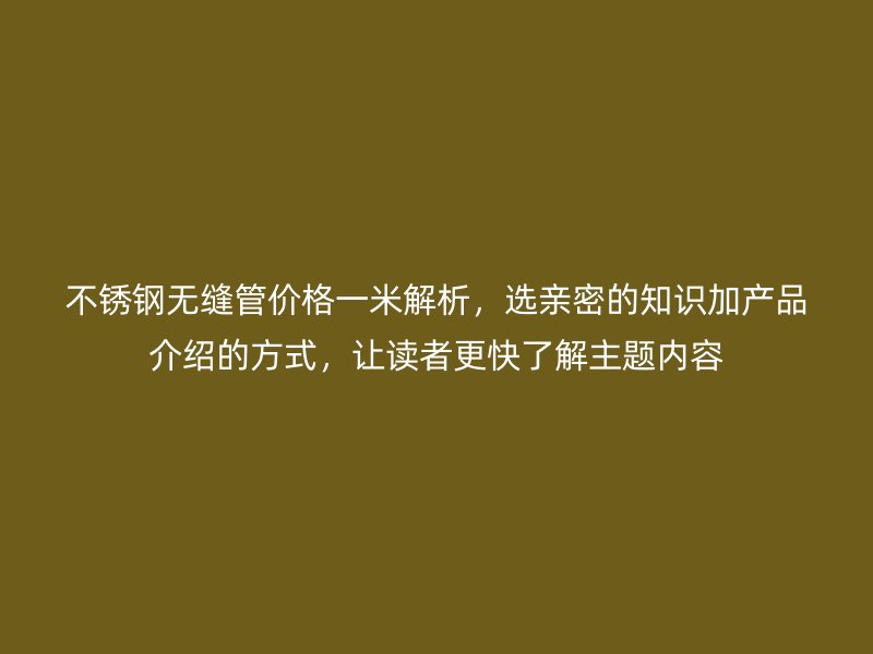 不锈钢无缝管价格一米解析，选亲密的知识加产品介绍的方式，让读者更快了解主题内容
