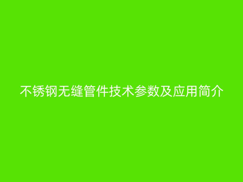 不锈钢无缝管件技术参数及应用简介