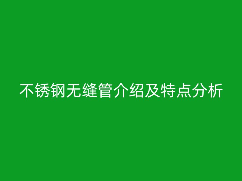 不锈钢无缝管介绍及特点分析