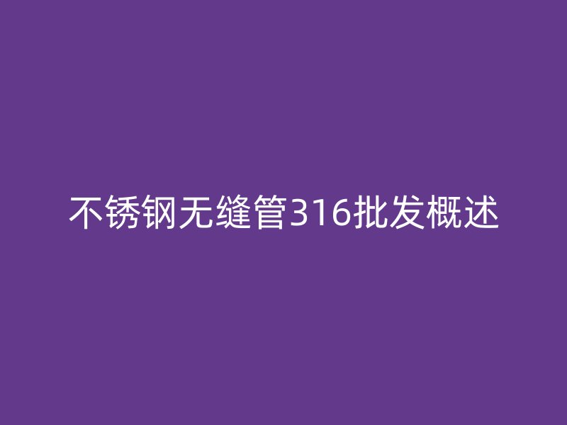 不锈钢无缝管316批发概述