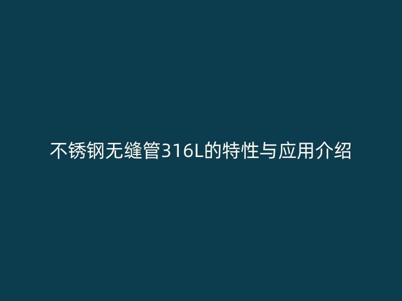 不锈钢无缝管316L的特性与应用介绍