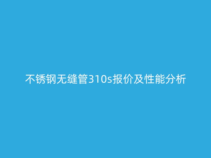 不锈钢无缝管310s报价及性能分析