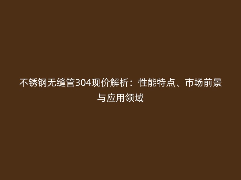 不锈钢无缝管304现价解析：性能特点、市场前景与应用领域