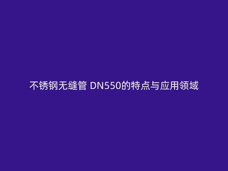 不锈钢无缝管 DN550的特点与应用领域