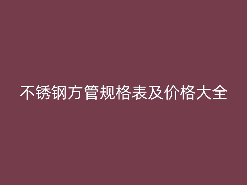 不锈钢方管规格表及价格大全