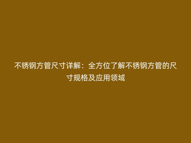 不锈钢方管尺寸详解：全方位了解不锈钢方管的尺寸规格及应用领域