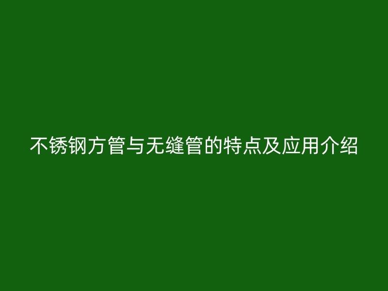不锈钢方管与无缝管的特点及应用介绍