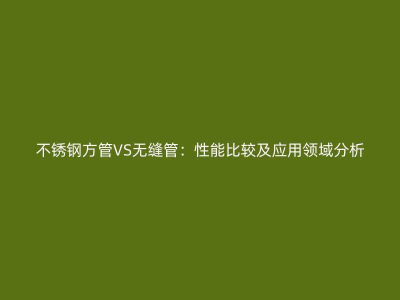 不锈钢方管VS无缝管：性能比较及应用领域分析