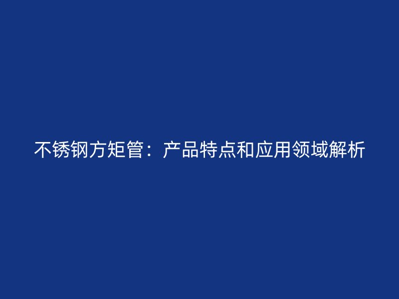 不锈钢方矩管：产品特点和应用领域解析