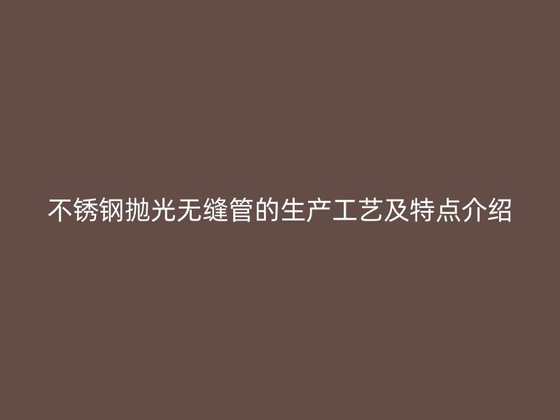 不锈钢抛光无缝管的生产工艺及特点介绍