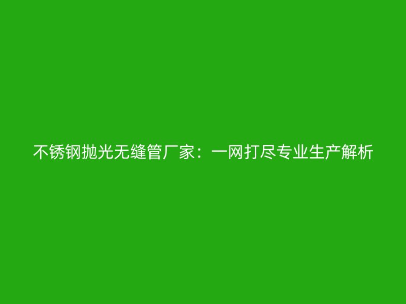 不锈钢抛光无缝管厂家：一网打尽专业生产解析