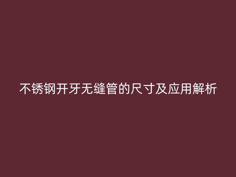 不锈钢开牙无缝管的尺寸及应用解析