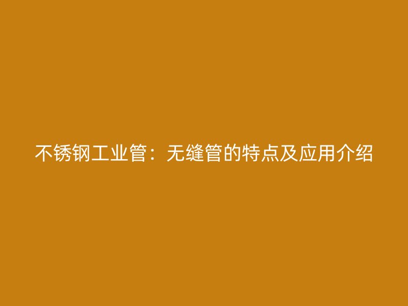 不锈钢工业管：无缝管的特点及应用介绍