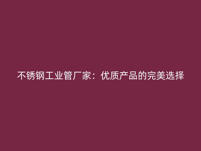 不锈钢工业管厂家：优质产品的完美选择