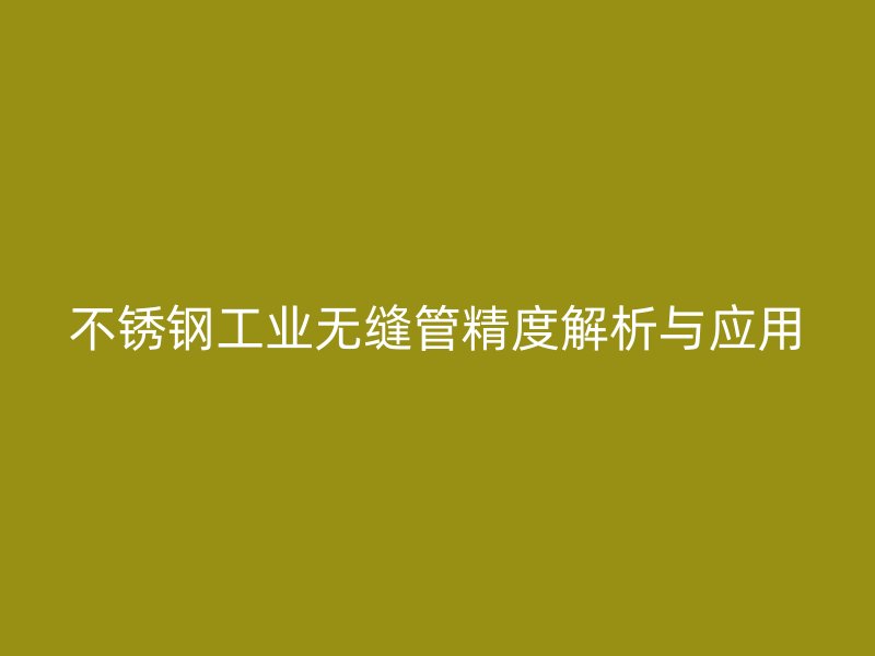 不锈钢工业无缝管精度解析与应用