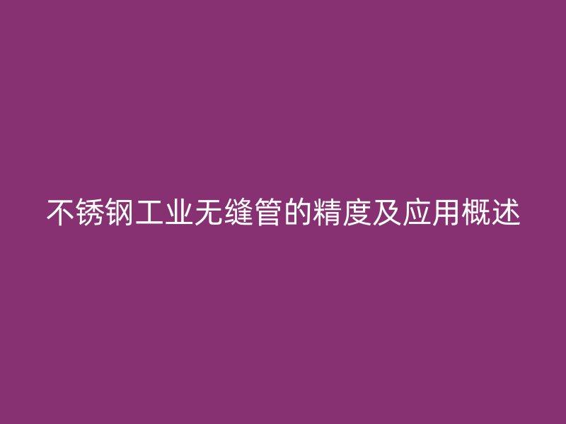 不锈钢工业无缝管的精度及应用概述