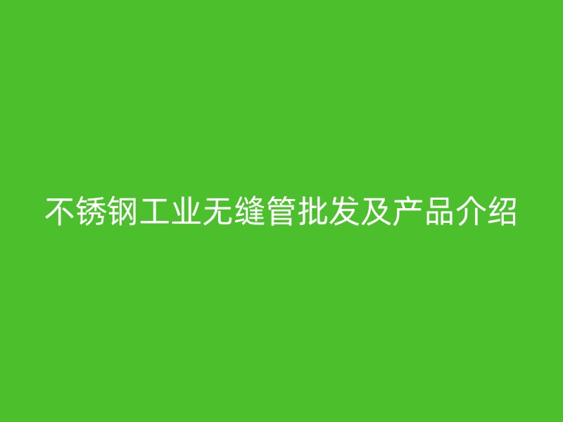 不锈钢工业无缝管批发及产品介绍