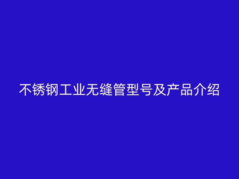 不锈钢工业无缝管型号及产品介绍