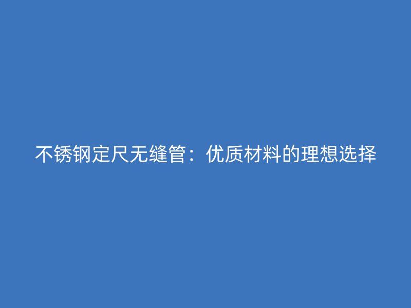 不锈钢定尺无缝管：优质材料的理想选择