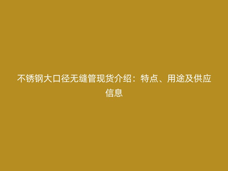 不锈钢大口径无缝管现货介绍：特点、用途及供应信息