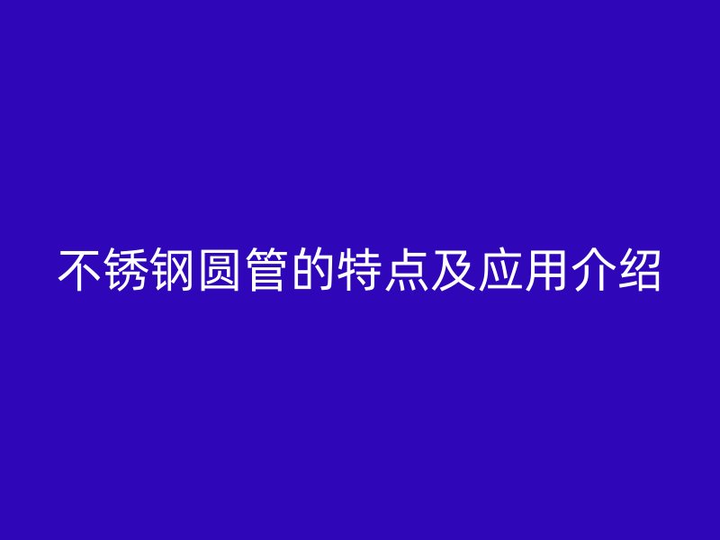 不锈钢圆管的特点及应用介绍