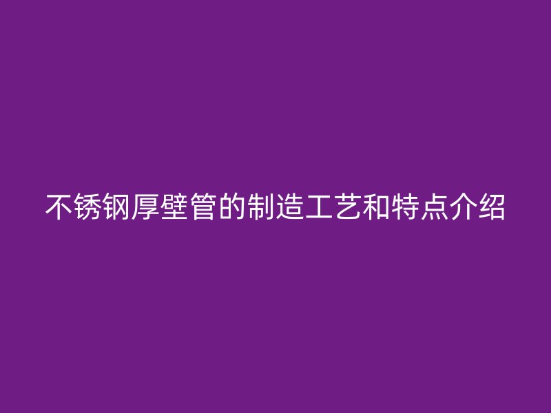 不锈钢厚壁管的制造工艺和特点介绍
