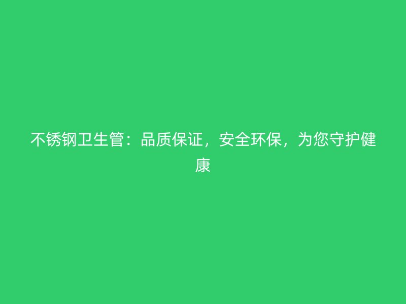 不锈钢卫生管：品质保证，安全环保，为您守护健康