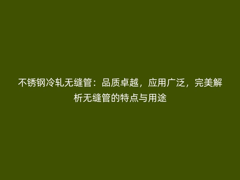 不锈钢冷轧无缝管：品质卓越，应用广泛，完美解析无缝管的特点与用途
