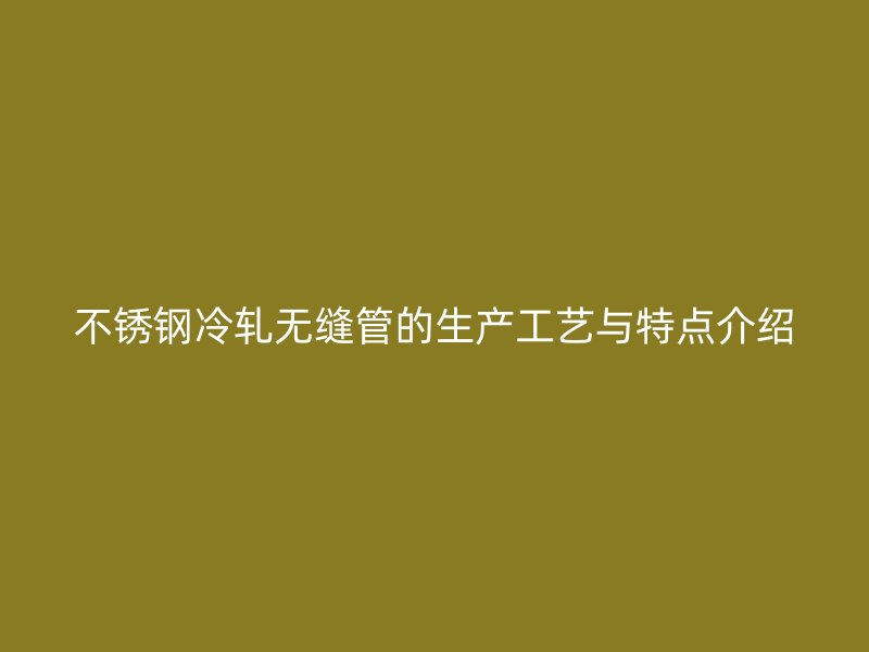 不锈钢冷轧无缝管的生产工艺与特点介绍