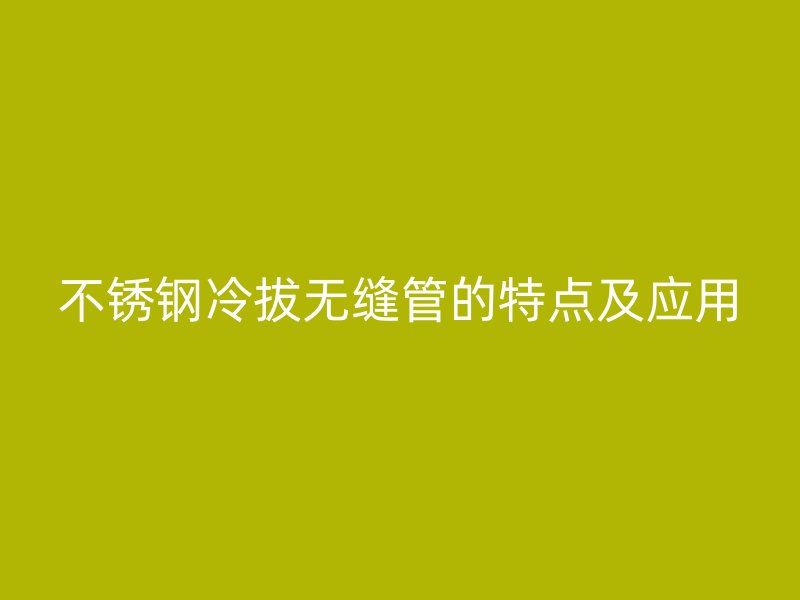 不锈钢冷拔无缝管的特点及应用