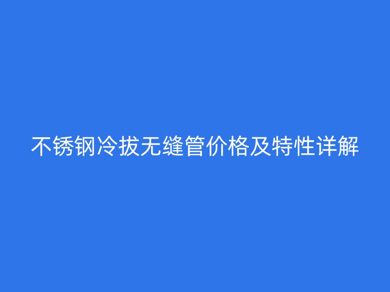 不锈钢冷拔无缝管价格及特性详解