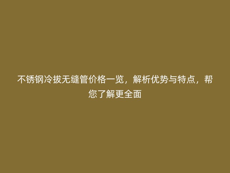 不锈钢冷拔无缝管价格一览，解析优势与特点，帮您了解更全面