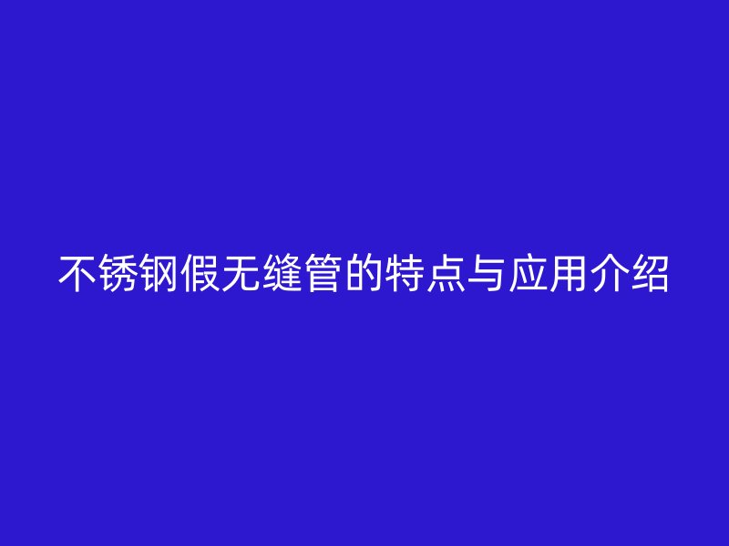 不锈钢假无缝管的特点与应用介绍