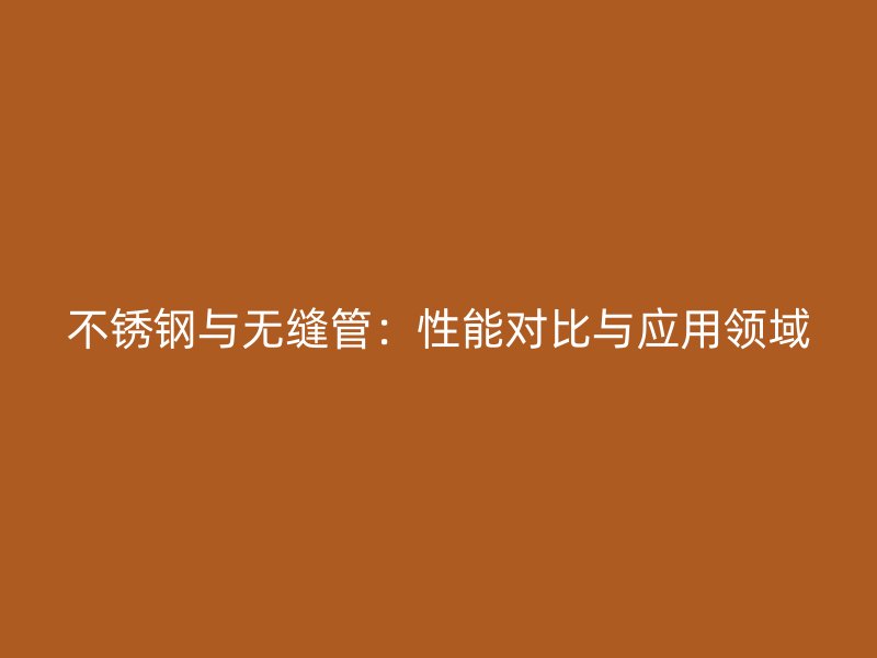 不锈钢与无缝管：性能对比与应用领域