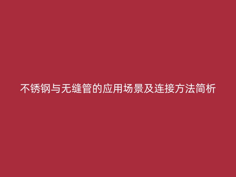 不锈钢与无缝管的应用场景及连接方法简析