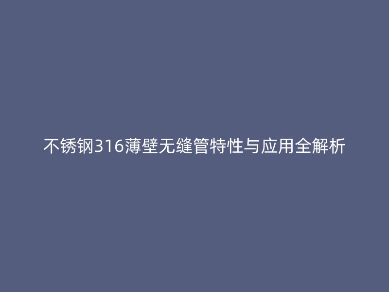 不锈钢316薄壁无缝管特性与应用全解析